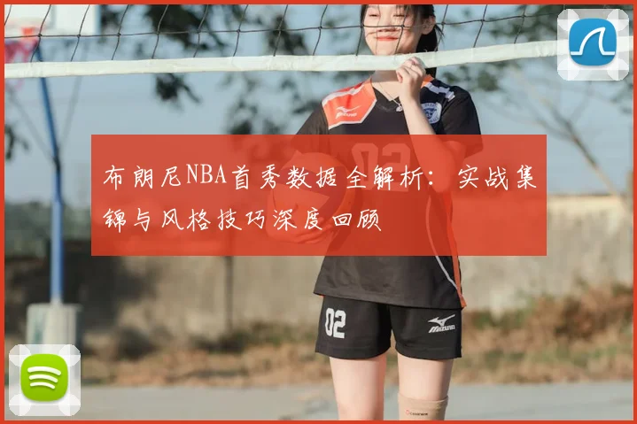 布朗尼NBA首秀数据全解析:实战集锦与风格技巧深度回顾