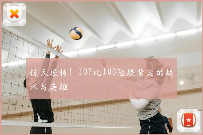 惊天逆转!107比106险胜背后的战术与英雄