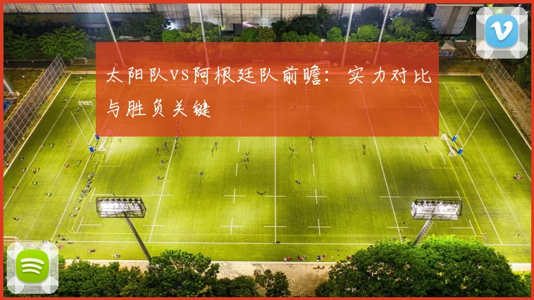 太阳队vs阿根廷队前瞻:实力对比与胜负关键