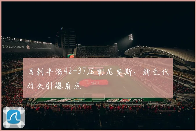 马刺半场42-37压制尼克斯,新生代对决引爆看点
