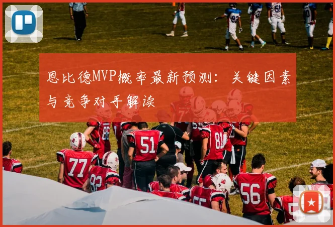 恩比德MVP概率最新预测:关键因素与竞争对手解读
