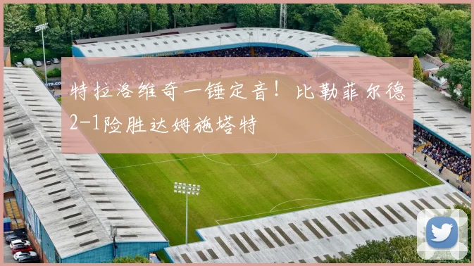 特拉洛维奇一锤定音!比勒菲尔德2-1险胜达姆施塔特