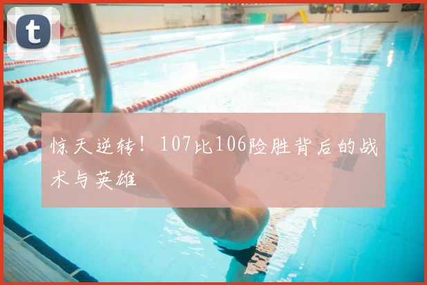 惊天逆转!107比106险胜背后的战术与英雄