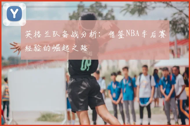 英格兰队备战分析:借鉴NBA季后赛经验的崛起之路