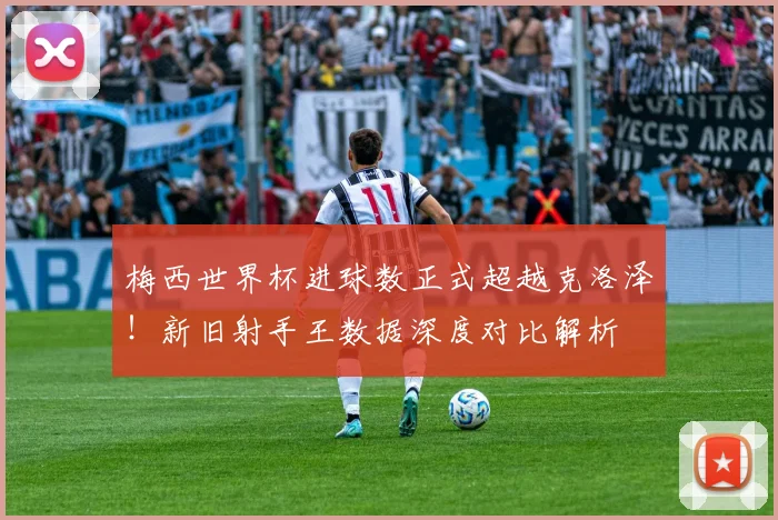 梅西世界杯进球数正式超越克洛泽!新旧射手王数据深度对比解析