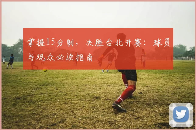 掌握15分制，决胜台北开赛：球员与观众必读指南