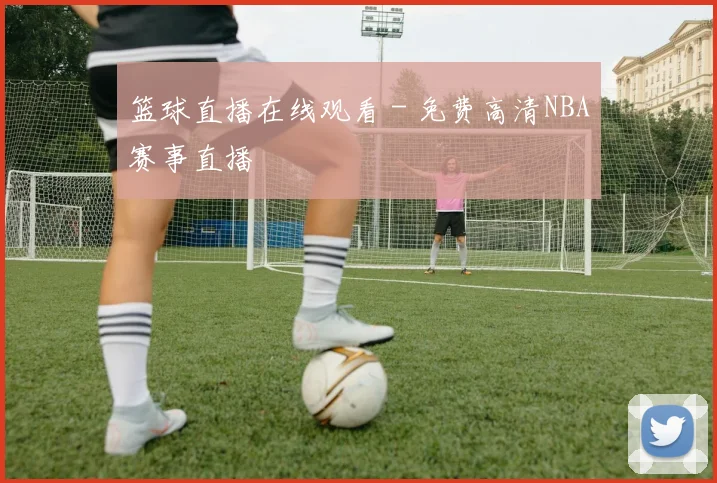 篮球直播在线观看 - 免费高清NBA赛事直播