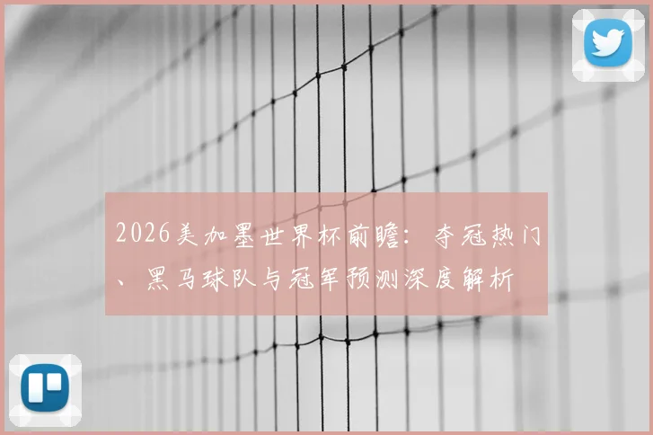 2026美加墨世界杯前瞻:夺冠热门、黑马球队与冠军预测深度解析