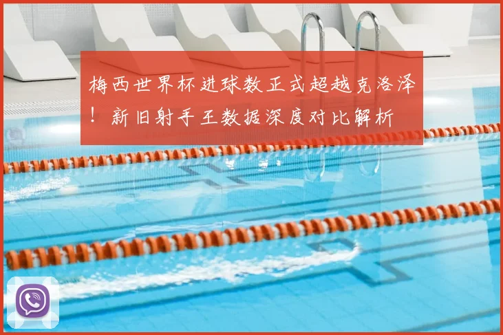 梅西世界杯进球数正式超越克洛泽!新旧射手王数据深度对比解析