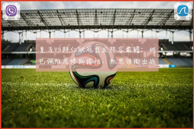 皇马vs拜仁欧冠首发阵容前瞻:姆巴佩维尼修斯搭档,凯恩领衔出战