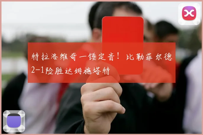 特拉洛维奇一锤定音!比勒菲尔德2-1险胜达姆施塔特
